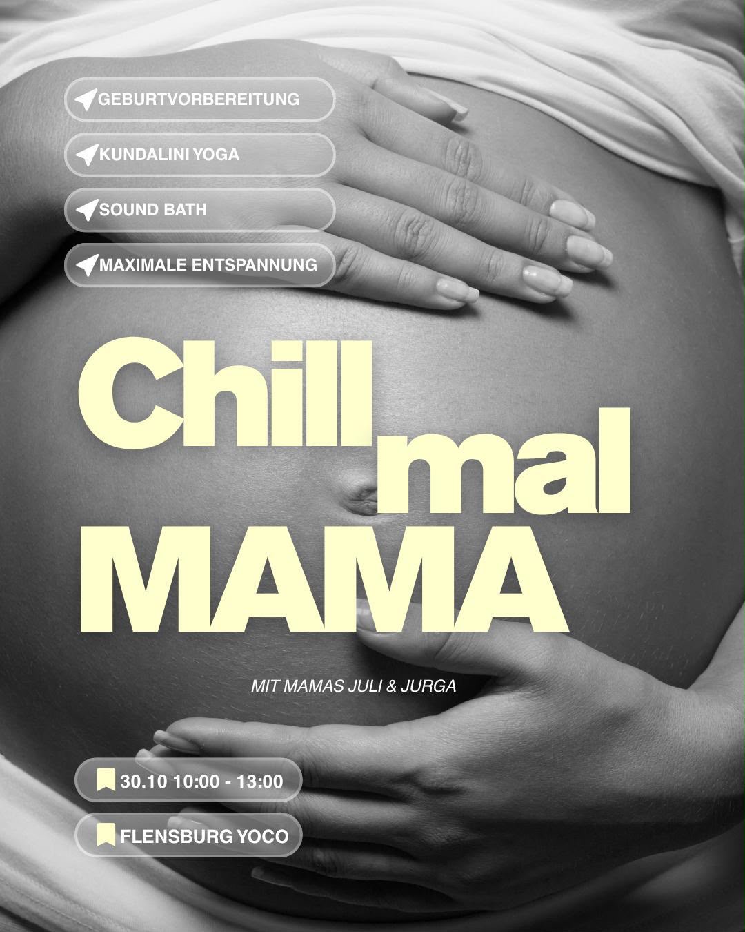 Flyer Chill mal MAMA: Schwarz-Weiß-Foto eines Babybauchs mit zwei Händen, dazu Geburtsvorbereitung, Kundalini Yoga, Sound Bath, maximale Entspannung, mit Mamas Juli und Jurga, 30.10. 10–13 Uhr, Flensburg YOCO